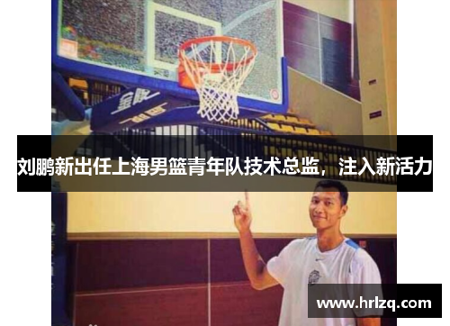 刘鹏新出任上海男篮青年队技术总监，注入新活力